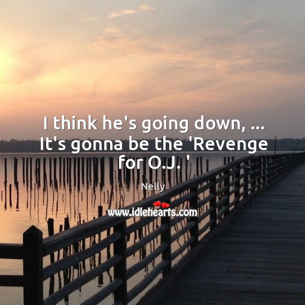 I think he’s going down, … It’s gonna be the ‘Revenge for O.J. ‘ Nelly Picture Quote