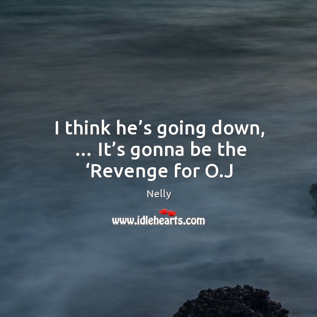 I think he’s going down, … it’s gonna be the ‘revenge for o.j Nelly Picture Quote