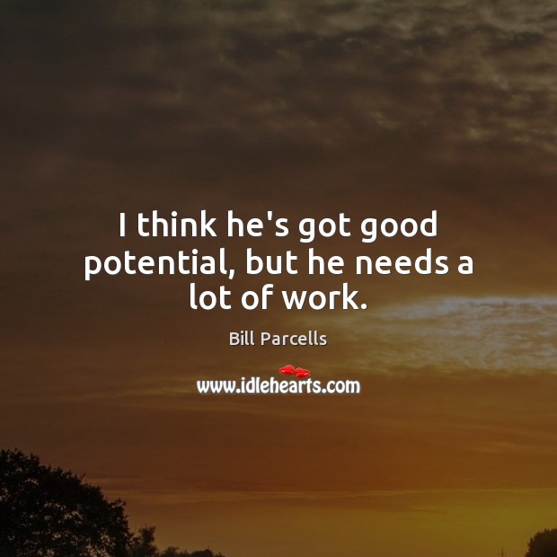 I think he’s got good potential, but he needs a lot of work. Bill Parcells Picture Quote
