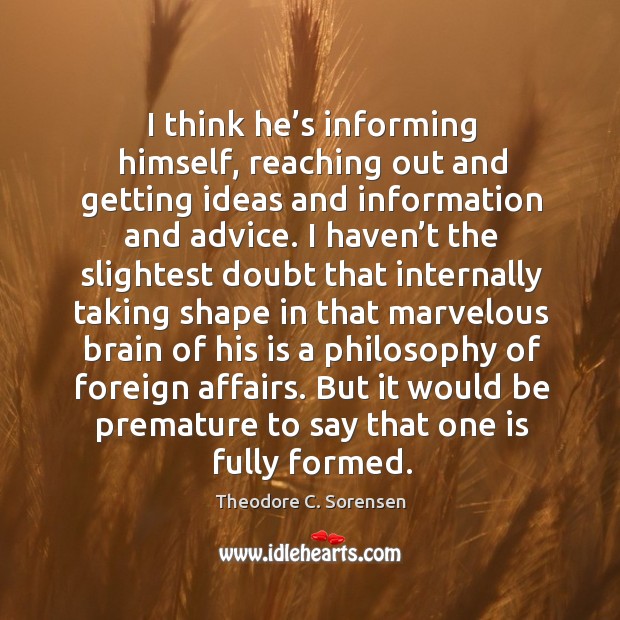 I think he’s informing himself, reaching out and getting ideas and information and advice. Theodore C. Sorensen Picture Quote