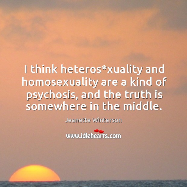 I think heteros*xuality and homosexuality are a kind of psychosis, and the truth is somewhere in the middle. Jeanette Winterson Picture Quote