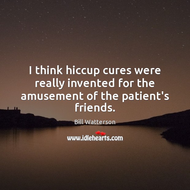 I think hiccup cures were really invented for the amusement of the patient’s friends. Bill Watterson Picture Quote