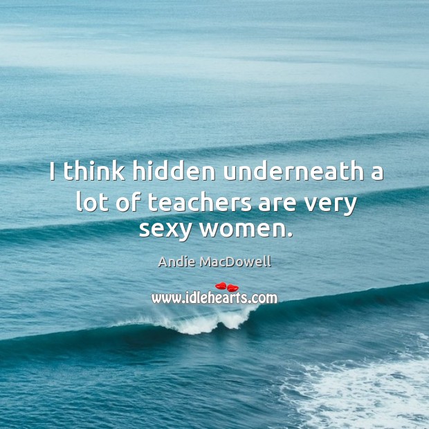 I think hidden underneath a lot of teachers are very sexy women. Andie MacDowell Picture Quote