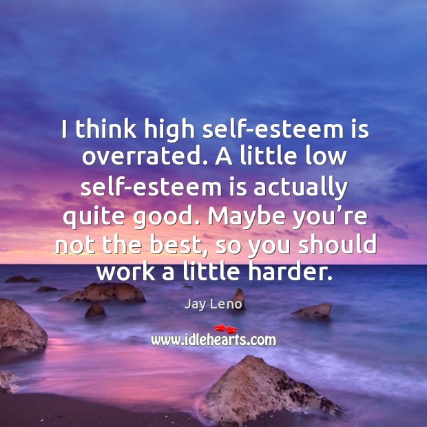 I think high self-esteem is overrated. A little low self-esteem is actually quite good. Image