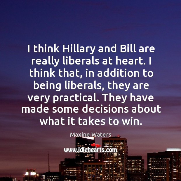 I think hillary and bill are really liberals at heart. I think that, in addition to being liberals Maxine Waters Picture Quote