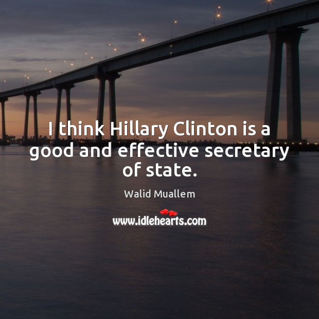 I think Hillary Clinton is a good and effective secretary of state. Walid Muallem Picture Quote