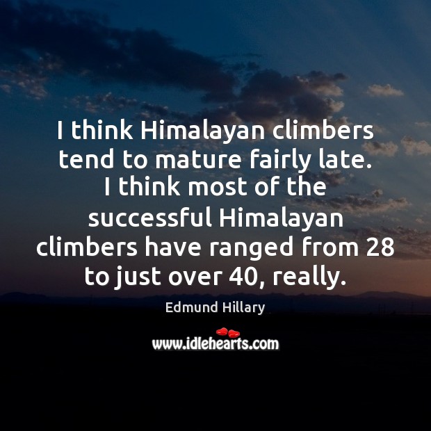 I think Himalayan climbers tend to mature fairly late. I think most Edmund Hillary Picture Quote