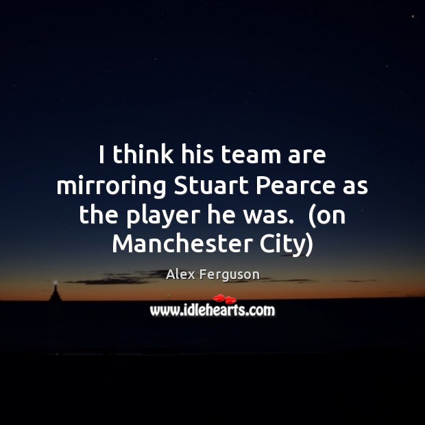 I think his team are mirroring Stuart Pearce as the player he was.  (on Manchester City) Alex Ferguson Picture Quote