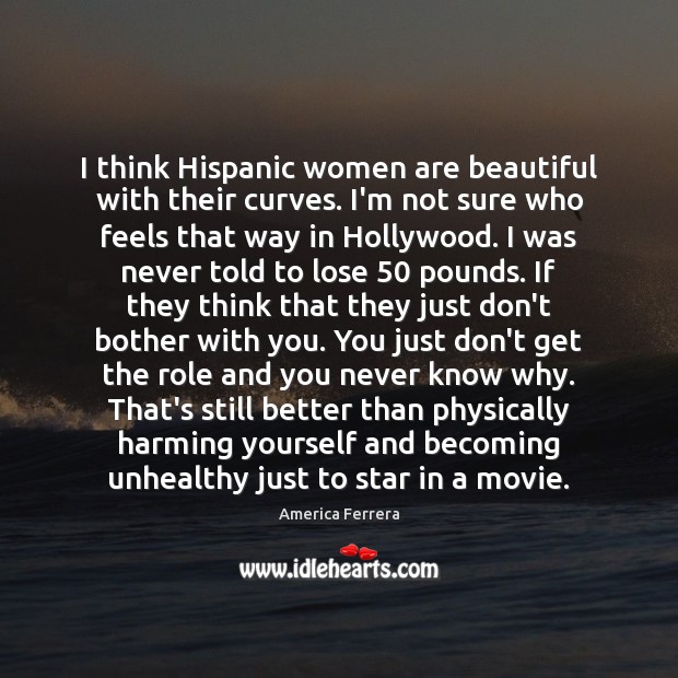I think Hispanic women are beautiful with their curves. I’m not sure America Ferrera Picture Quote