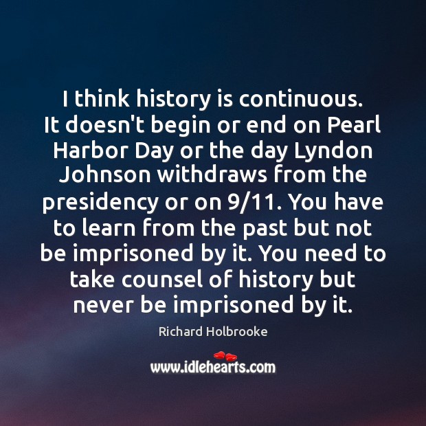 I think history is continuous. It doesn’t begin or end on Pearl Richard Holbrooke Picture Quote