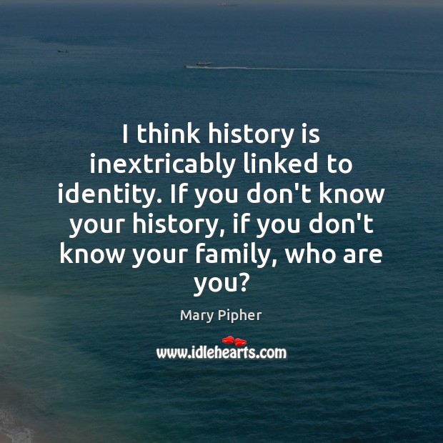 I think history is inextricably linked to identity. If you don’t know History Quotes Image