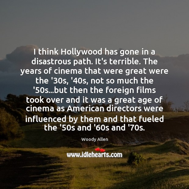 I think Hollywood has gone in a disastrous path. It’s terrible. The Woody Allen Picture Quote