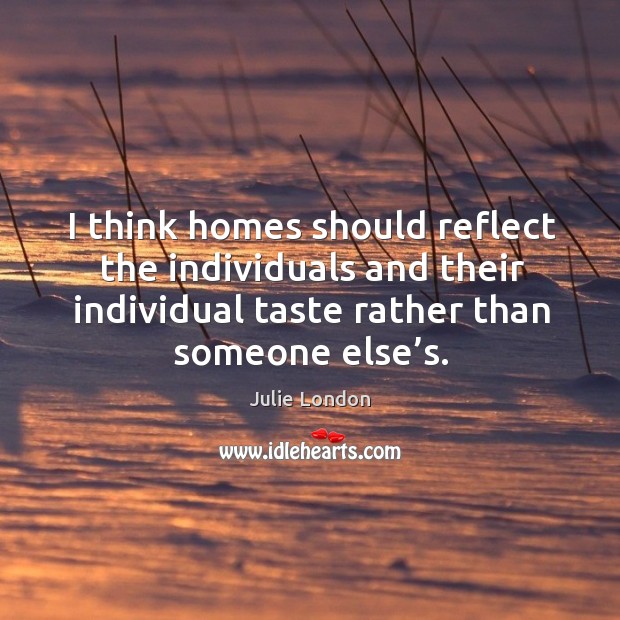 I think homes should reflect the individuals and their individual taste rather than someone else’s. Image
