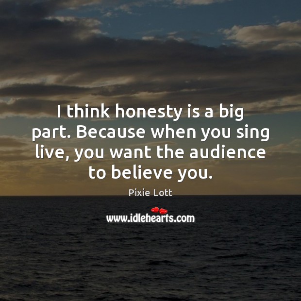 I think honesty is a big part. Because when you sing live, Image