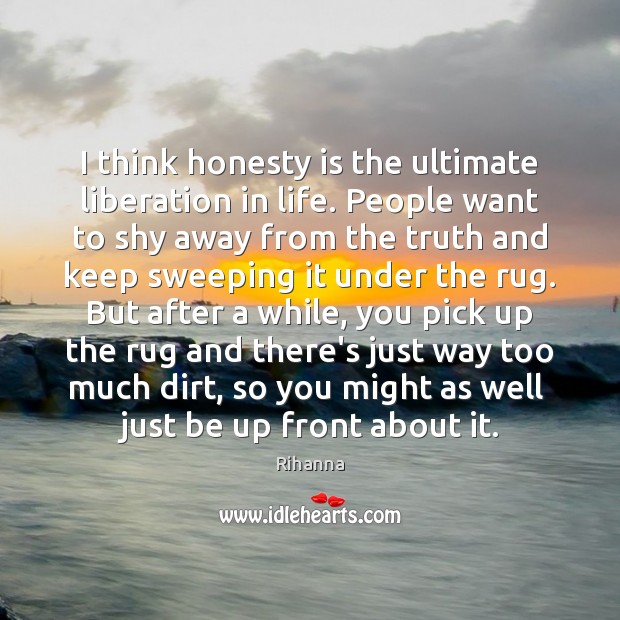 I think honesty is the ultimate liberation in life. People want to 