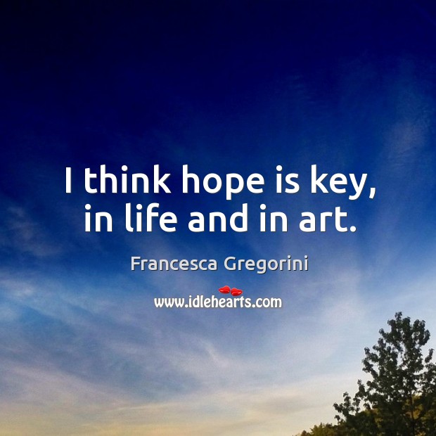 I think hope is key, in life and in art. Francesca Gregorini Picture Quote
