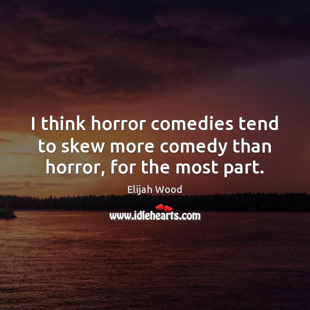 I think horror comedies tend to skew more comedy than horror, for the most part. Elijah Wood Picture Quote