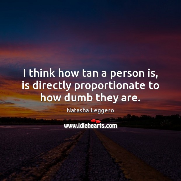 I think how tan a person is, is directly proportionate to how dumb they are. Natasha Leggero Picture Quote