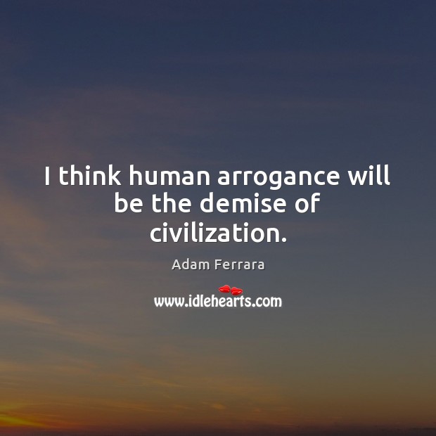 I think human arrogance will be the demise of civilization. Adam Ferrara Picture Quote