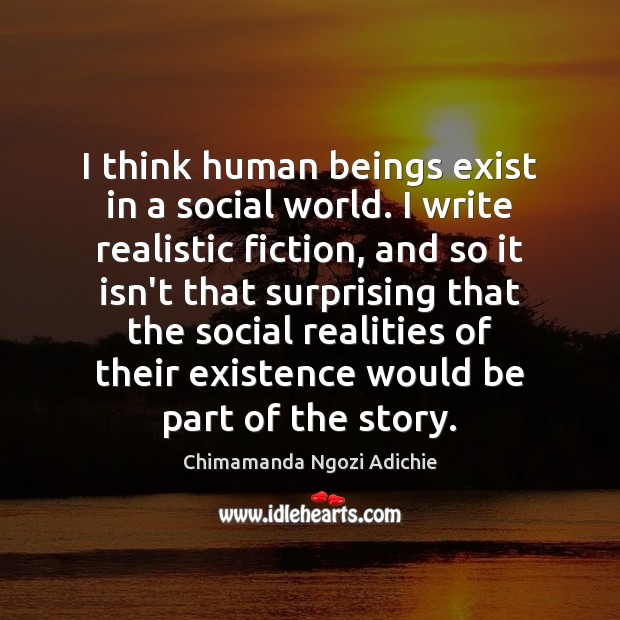 I think human beings exist in a social world. I write realistic Chimamanda Ngozi Adichie Picture Quote
