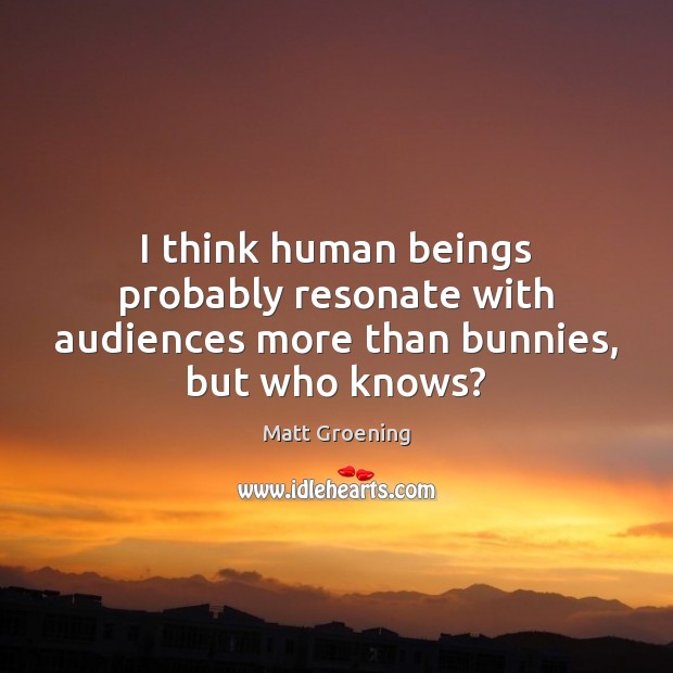 I think human beings probably resonate with audiences more than bunnies, but who knows? Matt Groening Picture Quote