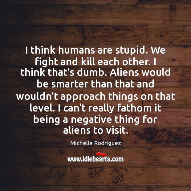 I think humans are stupid. We fight and kill each other. I Image