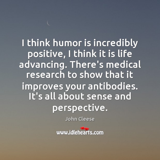 I think humor is incredibly positive, I think it is life advancing. Image