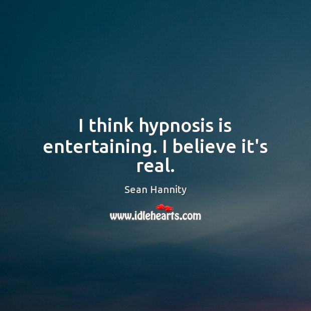 I think hypnosis is entertaining. I believe it’s real. Sean Hannity Picture Quote