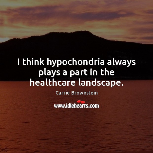 I think hypochondria always plays a part in the healthcare landscape. Carrie Brownstein Picture Quote