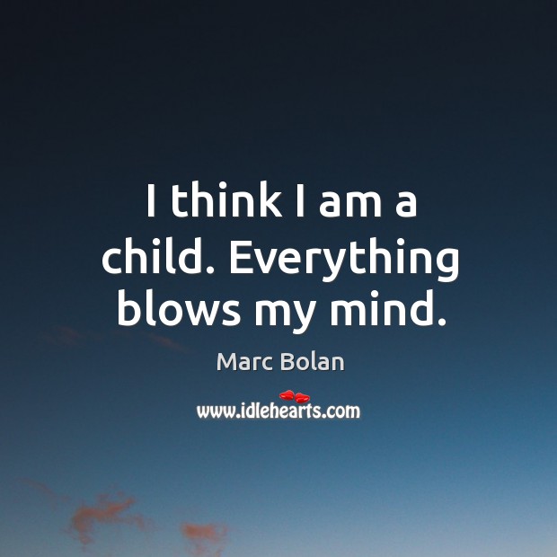 I think I am a child. Everything blows my mind. Marc Bolan Picture Quote