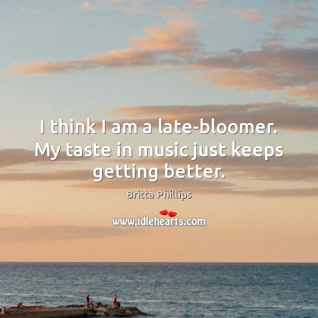 I think I am a late-bloomer. My taste in music just keeps getting better. Britta Phillips Picture Quote