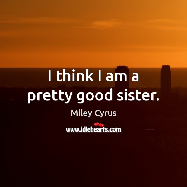 I think I am a pretty good sister. Miley Cyrus Picture Quote