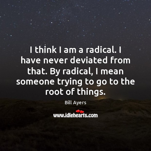 I think I am a radical. I have never deviated from that. Image