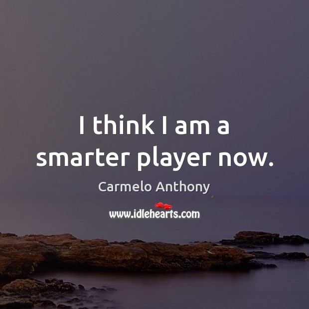 I think I am a smarter player now. Carmelo Anthony Picture Quote