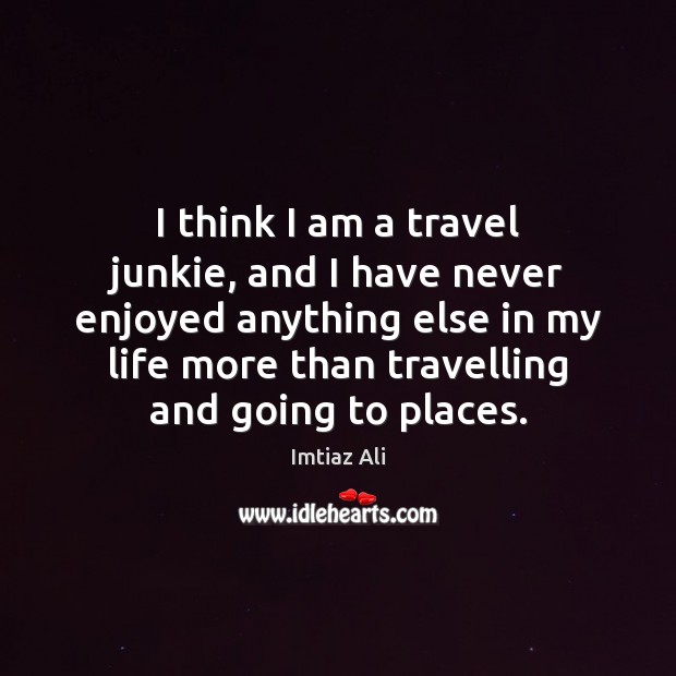 I think I am a travel junkie, and I have never enjoyed Imtiaz Ali Picture Quote