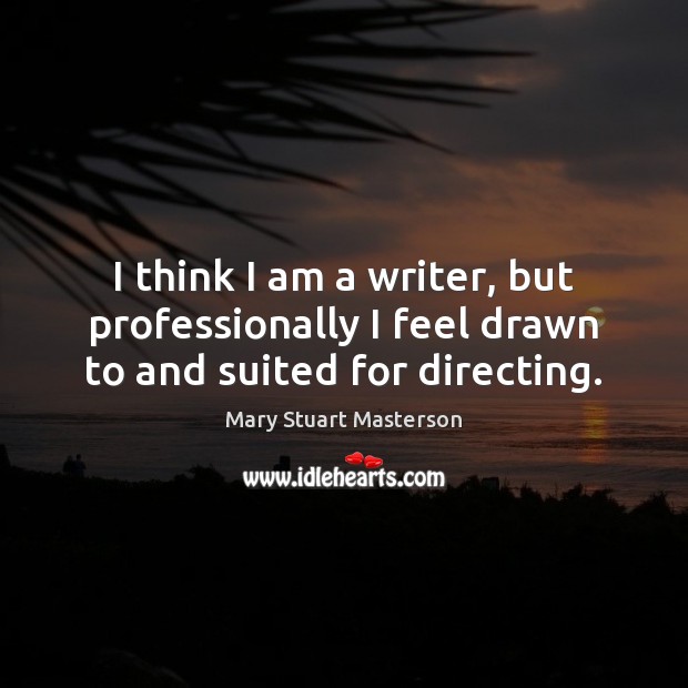 I think I am a writer, but professionally I feel drawn to and suited for directing. Image