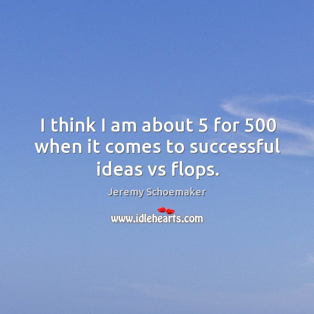 I think I am about 5 for 500 when it comes to successful ideas vs flops. Jeremy Schoemaker Picture Quote