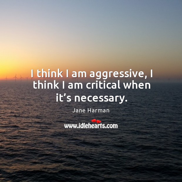 I think I am aggressive, I think I am critical when it’s necessary. Jane Harman Picture Quote