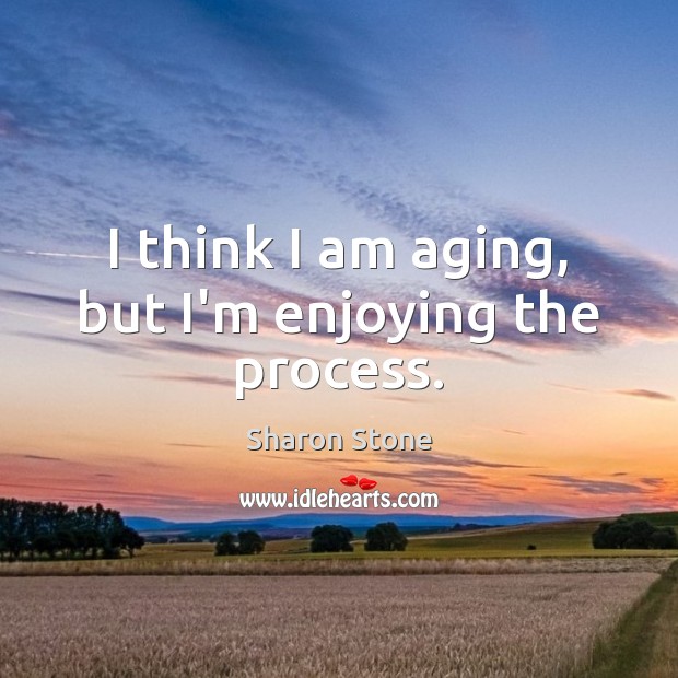 I think I am aging, but I’m enjoying the process. Sharon Stone Picture Quote