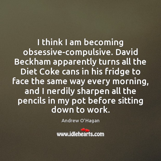I think I am becoming obsessive-compulsive. David Beckham apparently turns all the Andrew O’Hagan Picture Quote