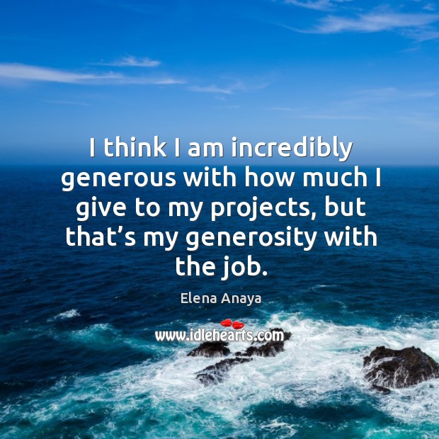 I think I am incredibly generous with how much I give to my projects, but that’s my generosity with the job. Elena Anaya Picture Quote