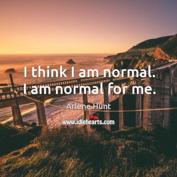 I think I am normal. I am normal for me. Arlene Hunt Picture Quote