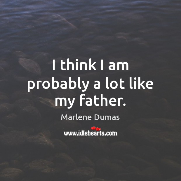 I think I am probably a lot like my father. Marlene Dumas Picture Quote