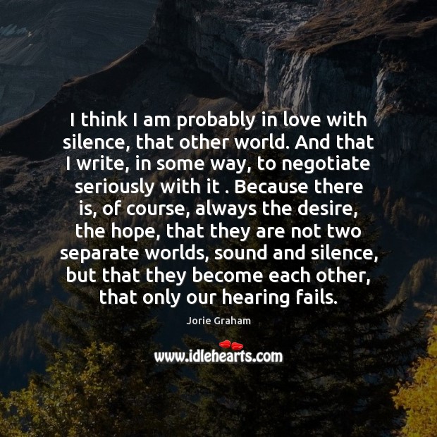 I think I am probably in love with silence, that other world. Jorie Graham Picture Quote