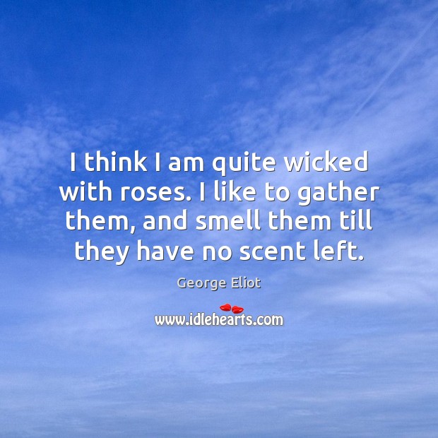 I think I am quite wicked with roses. I like to gather George Eliot Picture Quote