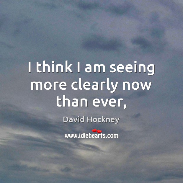 I think I am seeing more clearly now than ever, David Hockney Picture Quote
