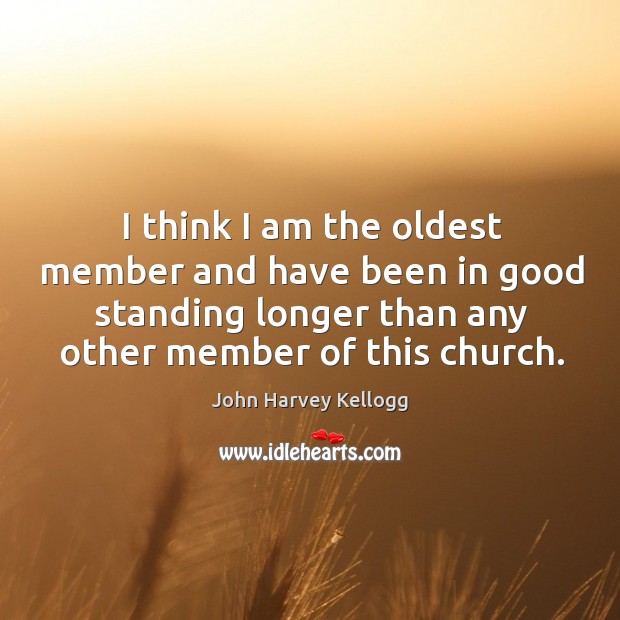 I think I am the oldest member and have been in good standing longer than any other member of this church. John Harvey Kellogg Picture Quote