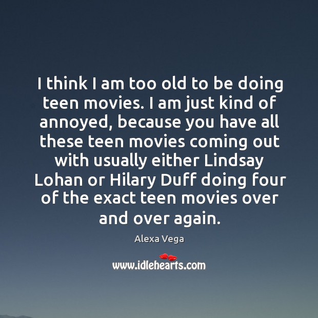 I think I am too old to be doing teen movies. I am just kind of annoyed, because you 