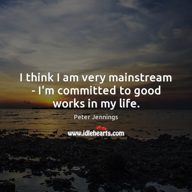 I think I am very mainstream – I’m committed to good works in my life. Image