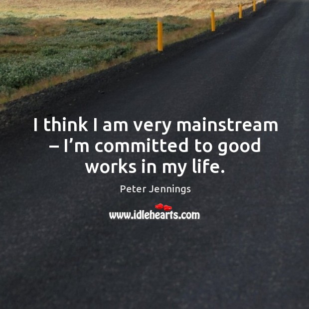 I think I am very mainstream – I’m committed to good works in my life. Peter Jennings Picture Quote